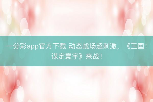 一分彩app官方下載 動(dòng)態(tài)戰(zhàn)場(chǎng)超刺激，《三國(guó)：謀定寰宇》來(lái)戰(zhàn)！