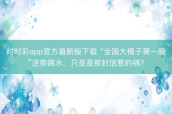 時(shí)時(shí)彩app官方最新版下載 “全國大模子第一股”逆勢跳水，只是是那封信惹的禍？